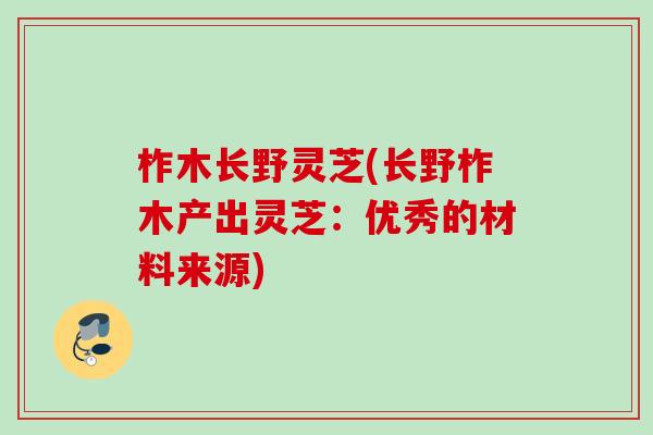 柞木长野灵芝(长野柞木产出灵芝：优秀的材料来源)