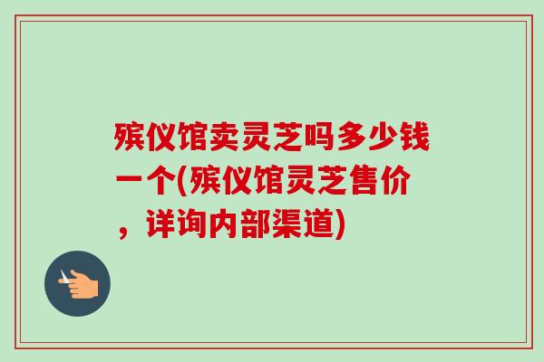 殡仪馆卖灵芝吗多少钱一个(殡仪馆灵芝售价,详询内部渠道) 殡仪馆卖灵芝吗多少钱一个(殡仪馆灵芝售价,详询内部渠道)