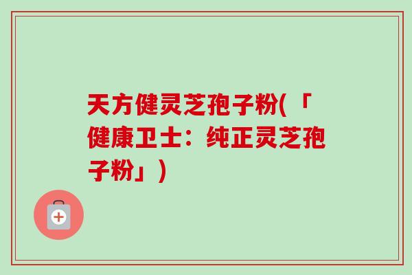 天方健灵芝孢子粉(「健康卫士:纯正灵芝孢子粉」) 天方健灵芝孢子粉(「健康卫士:纯正灵芝孢子粉」)