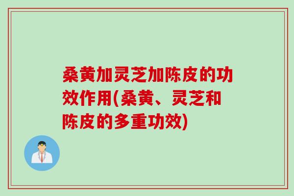 桑黄加灵芝加陈皮的功效作用(桑黄、灵芝和陈皮的多重功效) 桑黄加灵芝加陈皮的功效作用(桑黄、灵芝和陈皮的多重功效)