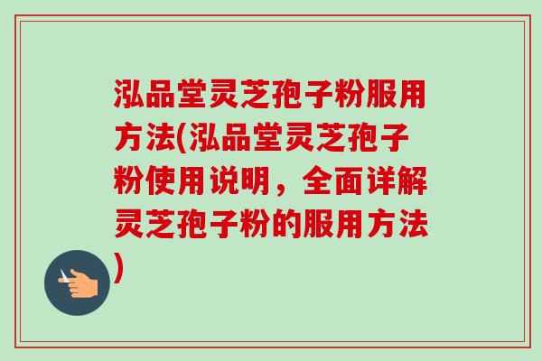 泓品堂灵芝孢子粉服用方法(泓品堂灵芝孢子粉使用说明,全面详解灵芝孢子粉的服用方法) 泓品堂灵芝孢子粉服用方法(泓品堂灵芝孢子粉使用说明,全面详解灵芝孢子粉的服用方法)