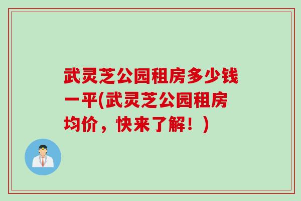 武灵芝公园租房多少钱一平(武灵芝公园租房均价，快来了解！)