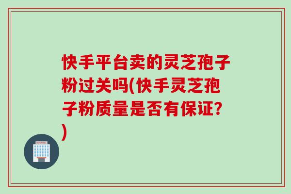 快手平台卖的灵芝孢子粉过关吗(快手灵芝孢子粉质量是否有保证?) 快手平台卖的灵芝孢子粉过关吗(快手灵芝孢子粉质量是否有保证?)