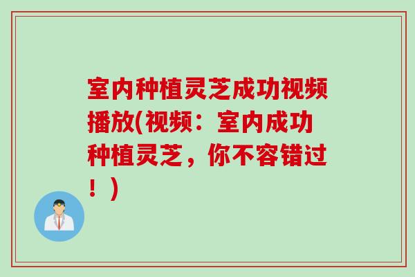 室内种植灵芝成功视频播放(视频：室内成功种植灵芝，你不容错过！)