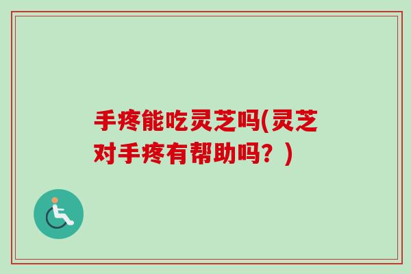 手疼能吃灵芝吗(灵芝对手疼有帮助吗?) 手疼能吃灵芝吗(灵芝对手疼有帮助吗?)