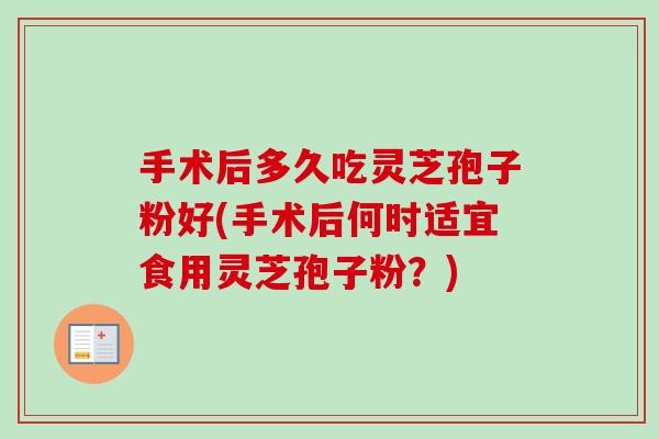 手术后多久吃灵芝孢子粉好(手术后何时适宜食用灵芝孢子粉？)