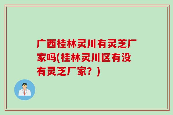 广西桂林灵川有灵芝厂家吗(桂林灵川区有没有灵芝厂家?) 广西桂林灵川有灵芝厂家吗(桂林灵川区有没有灵芝厂家?)