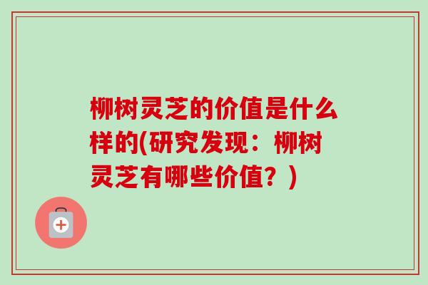 柳树灵芝的价值是什么样的(研究发现:柳树灵芝有哪些价值?) 柳树灵芝的价值是什么样的(研究发现:柳树灵芝有哪些价值?)