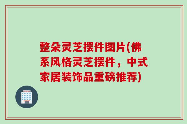 整朵灵芝摆件图片(佛系风格灵芝摆件，中式家居装饰品重磅推荐)