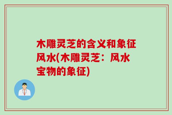 木雕灵芝的含义和象征风水(木雕灵芝：风水宝物的象征)