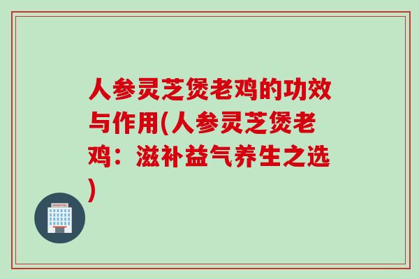 人参灵芝煲老鸡的功效与作用(人参灵芝煲老鸡：滋补益气养生之选)