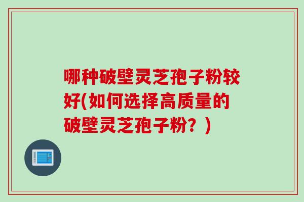 哪种破壁灵芝孢子粉较好(如何选择高质量的破壁灵芝孢子粉？)