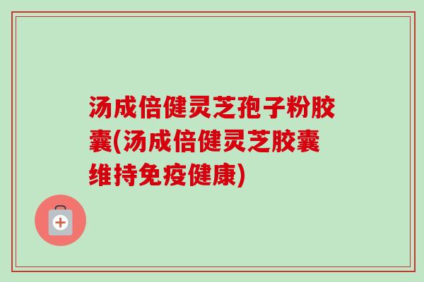 汤成倍健灵芝孢子粉胶囊(汤成倍健灵芝胶囊维持免疫健康)