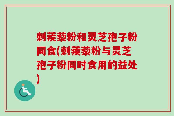刺蒺藜粉和灵芝孢子粉同食(刺蒺藜粉与灵芝孢子粉同时食用的益处)