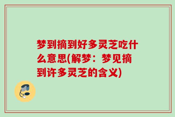 梦到摘到好多灵芝吃什么意思(解梦：梦见摘到许多灵芝的含义)