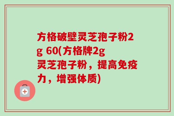 方格破壁灵芝孢子粉2g 60(方格牌2g灵芝孢子粉，提高免疫力，增强体质)