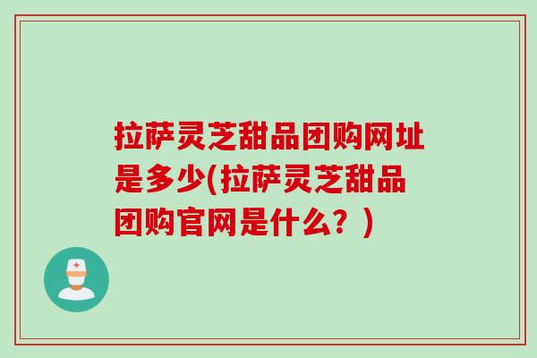 拉萨灵芝甜品团购网址是多少(拉萨灵芝甜品团购官网是什么？)