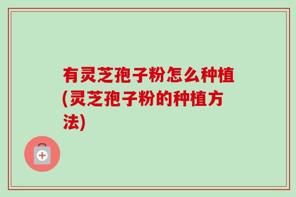 有灵芝孢子粉怎么种植(灵芝孢子粉的种植方法) 有灵芝孢子粉怎么种植(灵芝孢子粉的种植方法)