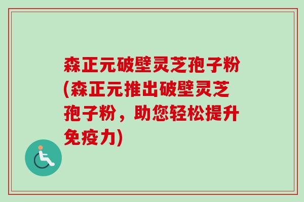 森正元破壁灵芝孢子粉(森正元推出破壁灵芝孢子粉，助您轻松提升免疫力)