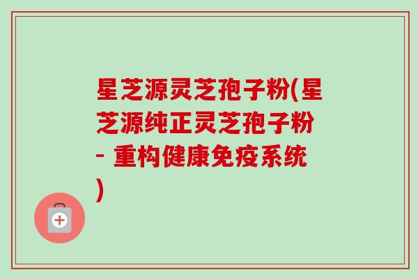 星芝源灵芝孢子粉(星芝源纯正灵芝孢子粉 - 重构健康免疫系统)