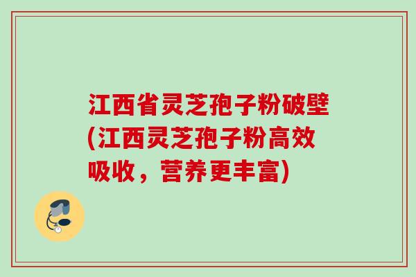 江西省灵芝孢子粉破壁(江西灵芝孢子粉高效吸收，营养更丰富)