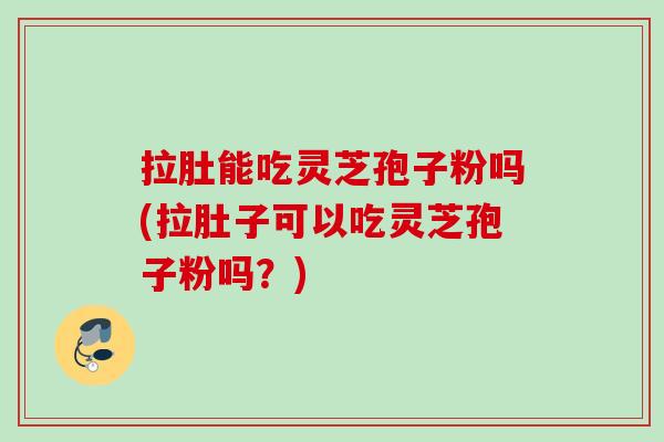 拉肚能吃灵芝孢子粉吗(拉肚子可以吃灵芝孢子粉吗？)