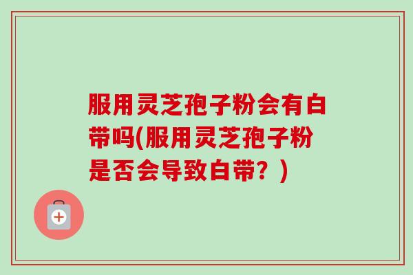 服用灵芝孢子粉会有白带吗(服用灵芝孢子粉是否会导致白带？)