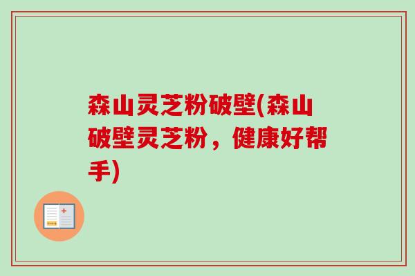 森山灵芝粉破壁(森山破壁灵芝粉，健康好帮手)