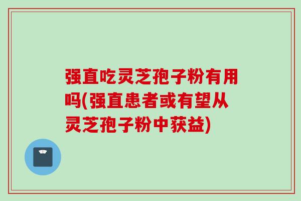 强直吃灵芝孢子粉有用吗(强直患者或有望从灵芝孢子粉中获益)