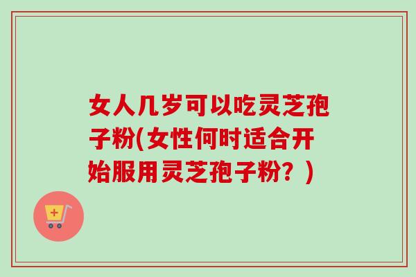 女人几岁可以吃灵芝孢子粉(女性何时适合开始服用灵芝孢子粉?) 女人几岁可以吃灵芝孢子粉(女性何时适合开始服用灵芝孢子粉?)