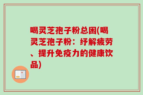 喝灵芝孢子粉总困(喝灵芝孢子粉：纾解疲劳、提升免疫力的健康饮品)