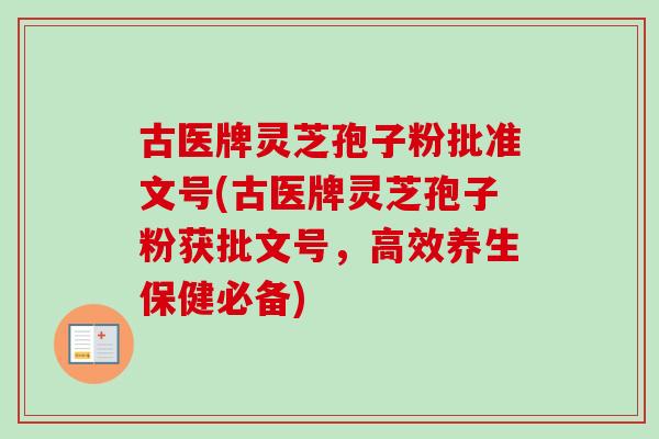 古医牌灵芝孢子粉批准文号(古医牌灵芝孢子粉获批文号，高效养生保健必备)
