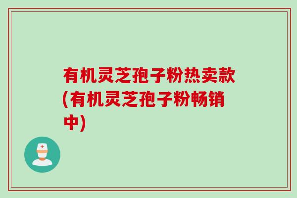 有机灵芝孢子粉热卖款(有机灵芝孢子粉畅销中)