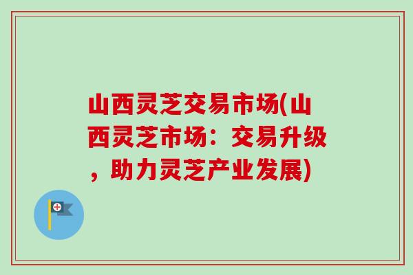 山西灵芝交易市场(山西灵芝市场：交易升级，助力灵芝产业发展)