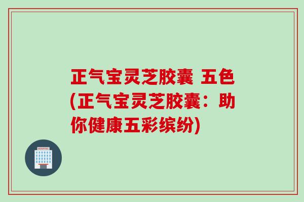 正气宝灵芝胶囊 五色(正气宝灵芝胶囊：助你健康五彩缤纷)