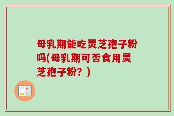 母乳期能吃灵芝孢子粉吗(母乳期可否食用灵芝孢子粉?) 母乳期能吃灵芝孢子粉吗(母乳期可否食用灵芝孢子粉?)