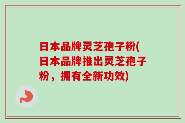 日本品牌灵芝孢子粉(日本品牌推出灵芝孢子粉,拥有全新功效) 日本品牌灵芝孢子粉(日本品牌推出灵芝孢子粉,拥有全新功效)
