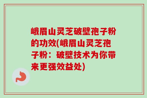 峨眉山灵芝破壁孢子粉的功效(峨眉山灵芝孢子粉：破壁技术为你带来更强效益处)