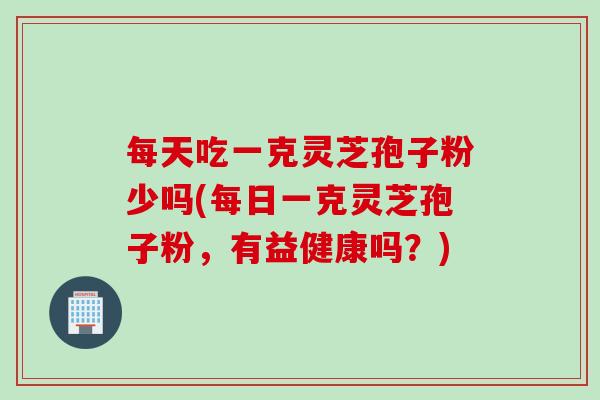 每天吃一克灵芝孢子粉少吗(每日一克灵芝孢子粉，有益健康吗？)