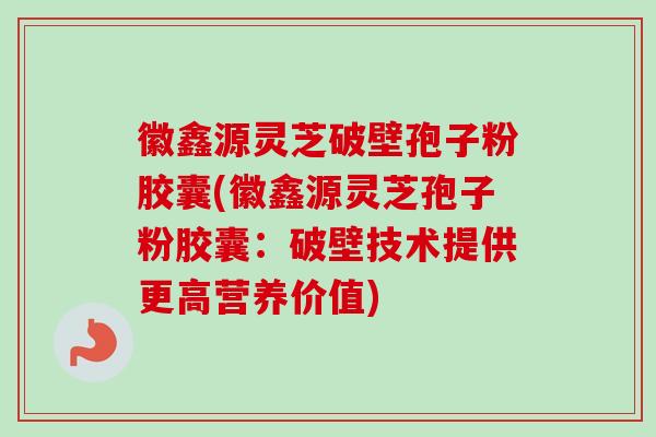 徽鑫源灵芝破壁孢子粉胶囊(徽鑫源灵芝孢子粉胶囊：破壁技术提供更高营养价值)