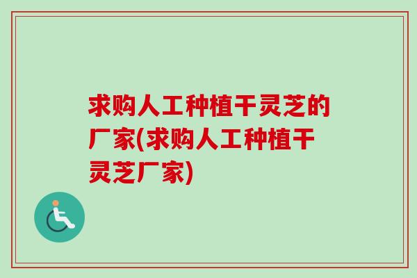 求购人工种植干灵芝的厂家(求购人工种植干灵芝厂家)