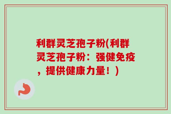 利群灵芝孢子粉(利群灵芝孢子粉：强健免疫，提供健康力量！)