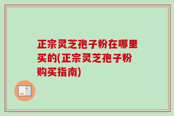 正宗灵芝孢子粉在哪里买的(正宗灵芝孢子粉购买指南)