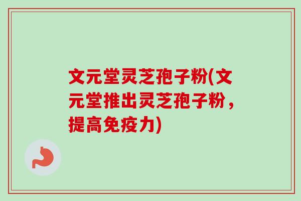 文元堂灵芝孢子粉(文元堂推出灵芝孢子粉,提高免疫力) 文元堂灵芝孢子粉(文元堂推出灵芝孢子粉,提高免疫力)