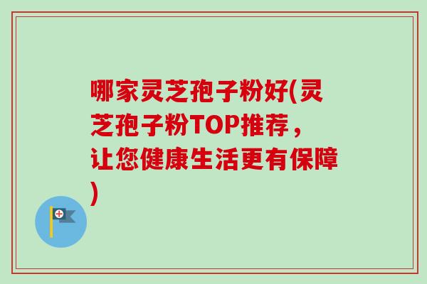哪家灵芝孢子粉好(灵芝孢子粉TOP推荐，让您健康生活更有保障)