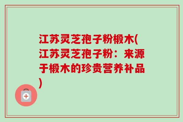 江苏灵芝孢子粉椴木(江苏灵芝孢子粉：来源于椴木的珍贵营养补品)