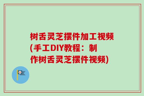 树舌灵芝摆件加工视频(手工DIY教程：制作树舌灵芝摆件视频)