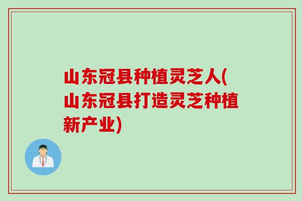 山东冠县种植灵芝人(山东冠县打造灵芝种植新产业)