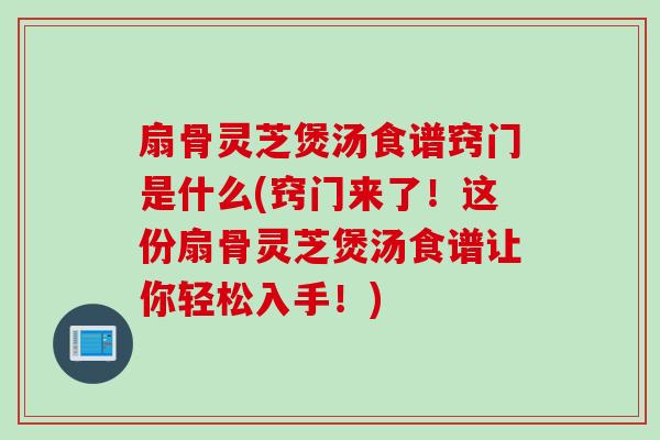 扇骨灵芝煲汤食谱窍门是什么(窍门来了！这份扇骨灵芝煲汤食谱让你轻松入手！)