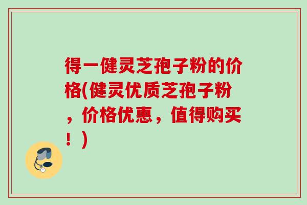 得一健灵芝孢子粉的价格(健灵优质芝孢子粉，价格优惠，值得购买！)